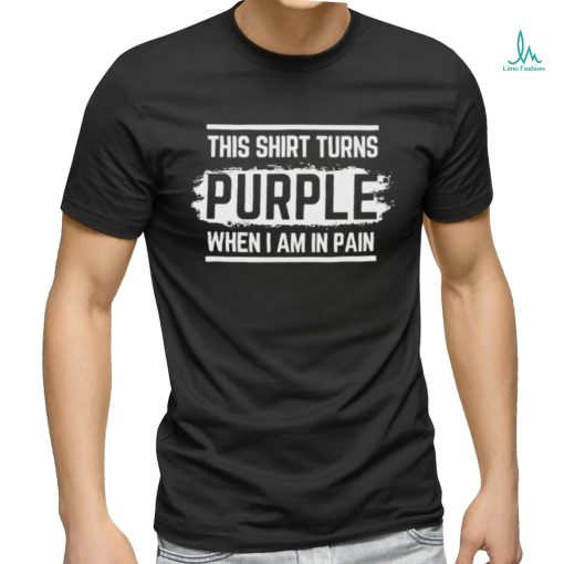 This shirt turns purple when i am in pain shirt