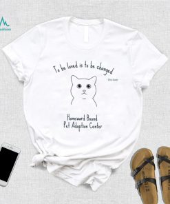 To be loved is to be changed Homeward Bound Pet Adoption Center shirt