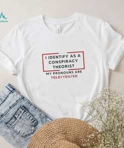 Trendy I identify as a conspiracy theorist my pronouns are told you so shirt