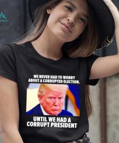 Trump we never had to worry about a corrupted election shirt