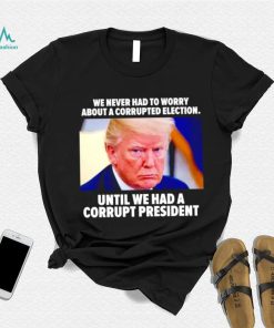 Trump we never had to worry about a corrupted election shirt