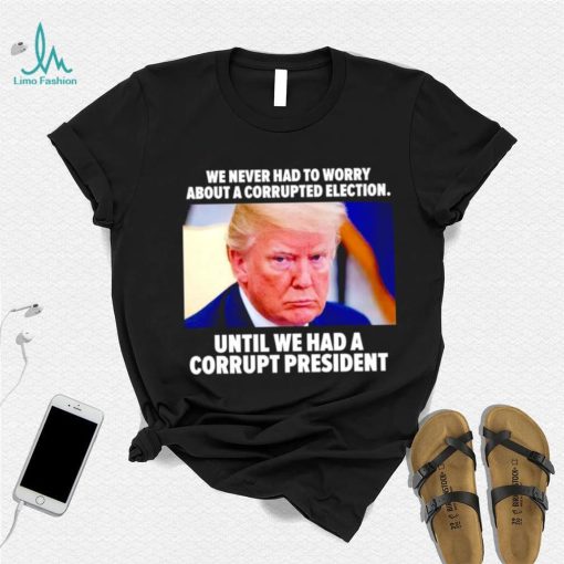 Trump we never had to worry about a corrupted election shirt