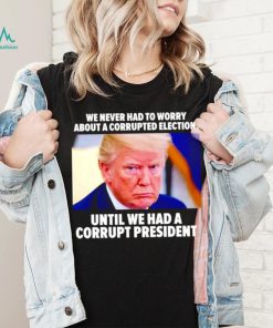 Trump we never had to worry about a corrupted election shirt