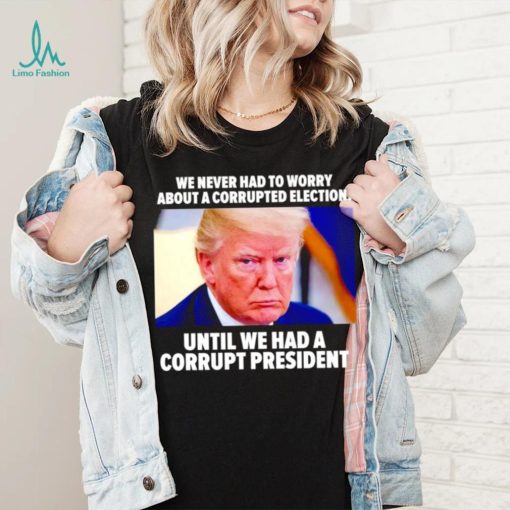 Trump we never had to worry about a corrupted election shirt