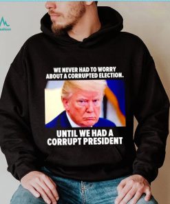 Trump we never had to worry about a corrupted election shirt