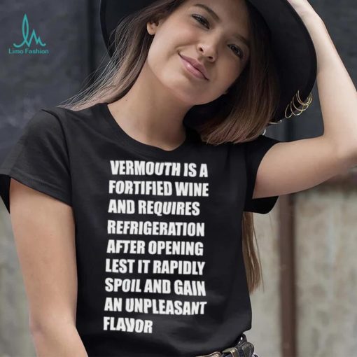 Vermouth is a fortified wine and requires refrigeration after opening lest it rapidly spoil shirt