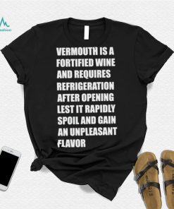 Vermouth is a fortified wine and requires refrigeration after opening lest it rapidly spoil shirt