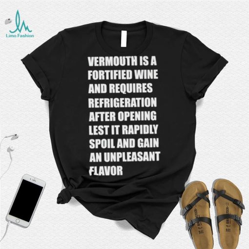 Vermouth is a fortified wine and requires refrigeration after opening lest it rapidly spoil shirt