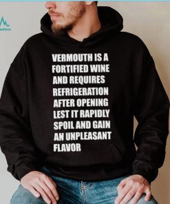 Vermouth is a fortified wine and requires refrigeration after opening lest it rapidly spoil shirt