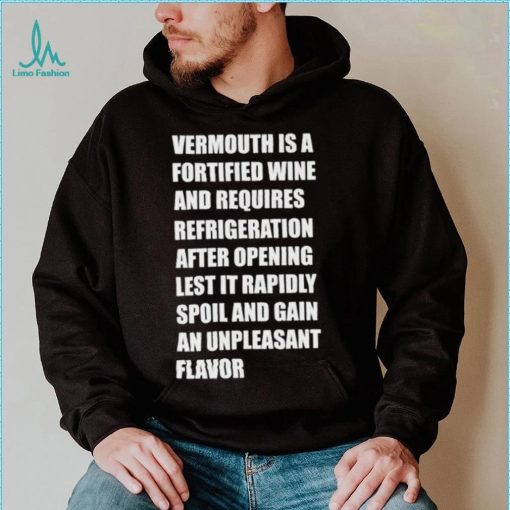 Vermouth is a fortified wine and requires refrigeration after opening lest it rapidly spoil shirt