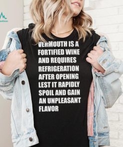 Vermouth is a fortified wine and requires refrigeration after opening lest it rapidly spoil shirt