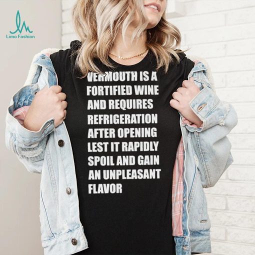 Vermouth is a fortified wine and requires refrigeration after opening lest it rapidly spoil shirt