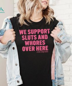 We support sluts and whores over here 2023 shirt