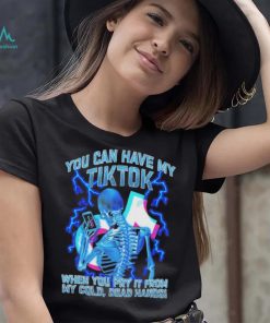 You can have my Tiktok when you pry it from my cold dead hands shirt