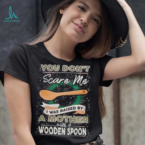 You don’t scare me I was raised by a Mother with a Wooden Spoon T zshirt
