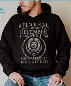 A Black King Was Born In December I Am Who Lion Birthday T Shirt