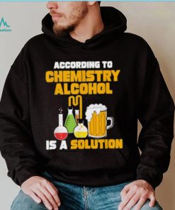 According To Chemistry Alcohol Is A Solution Beer For Chemists T Shirt