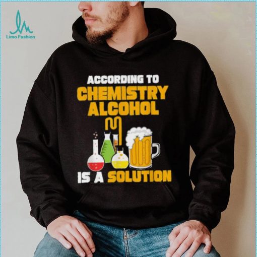 According To Chemistry Alcohol Is A Solution Beer For Chemists T Shirt