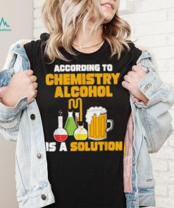 According To Chemistry Alcohol Is A Solution Beer For Chemists T Shirt