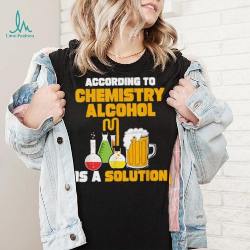 According To Chemistry Alcohol Is A Solution Beer For Chemists T Shirt