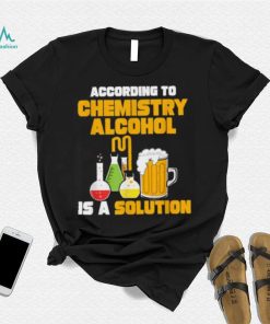 According To Chemistry Alcohol Is A Solution Beer For Chemists T Shirt