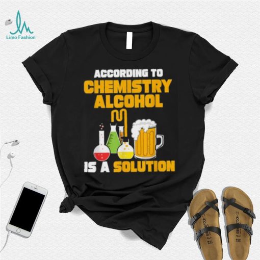 According To Chemistry Alcohol Is A Solution Beer For Chemists T Shirt