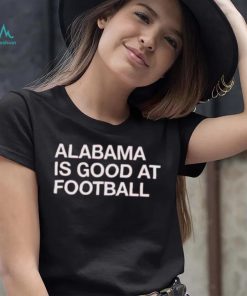 Alabama Is Good At Football Shirt