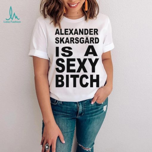 Alexander skarsgard is a sexy bitch shirt