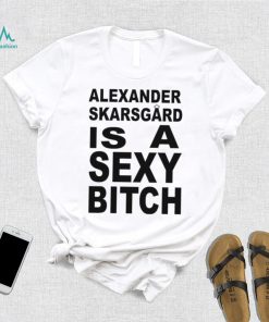 Alexander skarsgard is a sexy bitch shirt