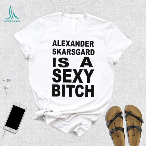 Alexander skarsgard is a sexy bitch shirt