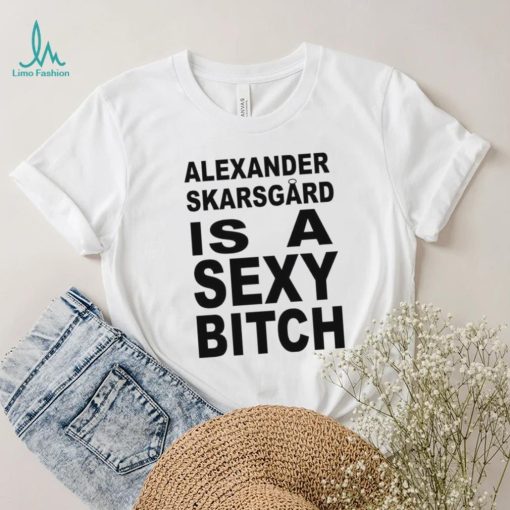 Alexander skarsgard is a sexy bitch shirt