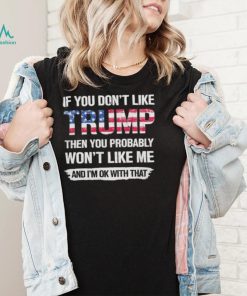 America Flag If you dont like Trump then you Probably Wont like me and Im OK with that Shirt shirt
