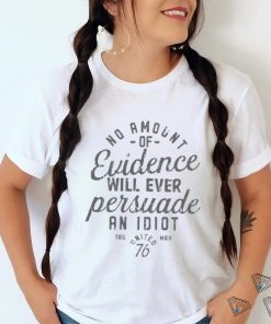 Amount Of Evidence Will Ever Persuade An Idiot Shirt