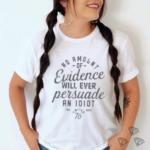 Amount Of Evidence Will Ever Persuade An Idiot Shirt