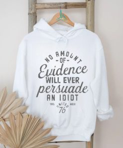 Amount Of Evidence Will Ever Persuade An Idiot Shirt