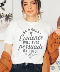 Amount Of Evidence Will Ever Persuade An Idiot Shirt