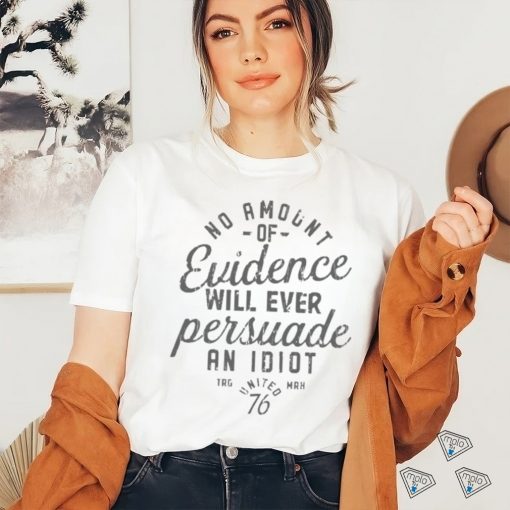 Amount Of Evidence Will Ever Persuade An Idiot Shirt