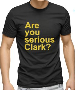 Are you serious Clark t shirt