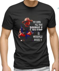 Awesome you gonna pull those Pistols or whistle dixie shirt