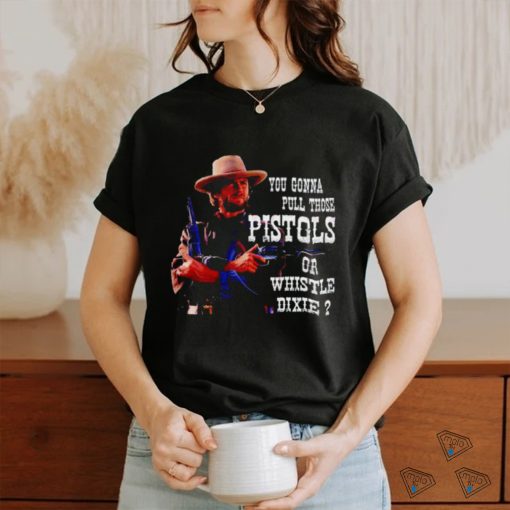 Awesome you gonna pull those Pistols or whistle dixie shirt