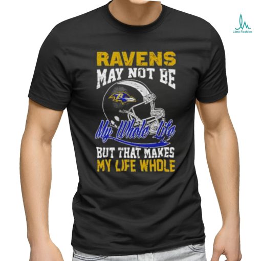 Baltimore ravens helmet may not be my whole life but that makes my life whole shirt