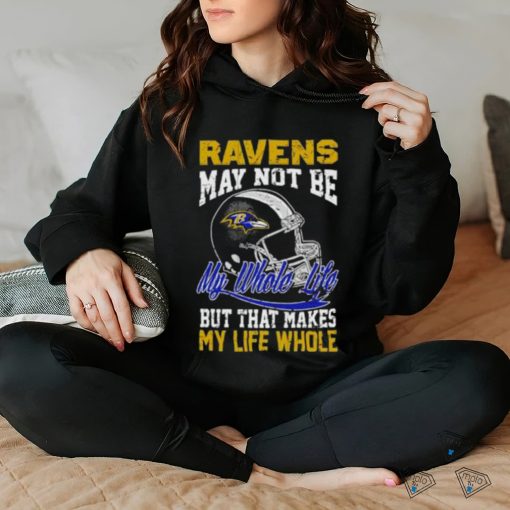 Baltimore ravens helmet may not be my whole life but that makes my life whole shirt