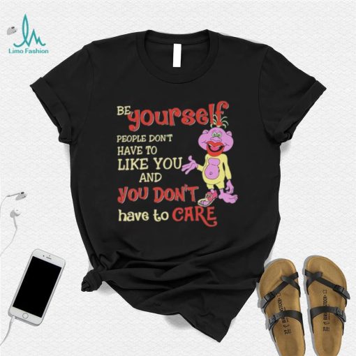 Be yourself people don’t don’t have to like you and you don’t have to care T shirt