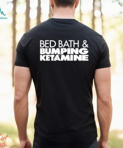 Bed bath and bumping ketamine shirt