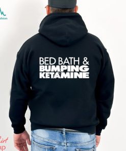 Bed bath and bumping ketamine shirt