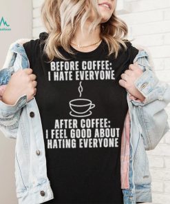 Before Coffee I Hate Everyone After Coffee I Feel Good About Hating Everyone T Shirt