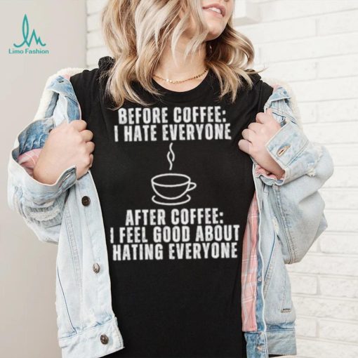 Before Coffee I Hate Everyone After Coffee I Feel Good About Hating Everyone T Shirt