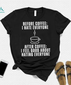 Before Coffee I Hate Everyone After Coffee I Feel Good About Hating Everyone T Shirt