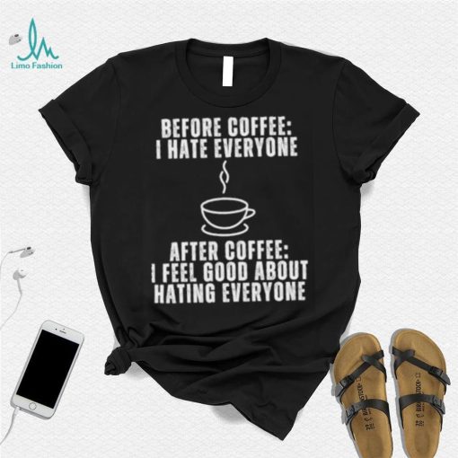Before Coffee I Hate Everyone After Coffee I Feel Good About Hating Everyone T Shirt