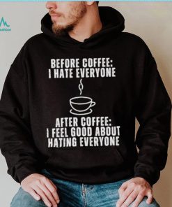 Before Coffee I Hate Everyone After Coffee I Feel Good About Hating Everyone T Shirt